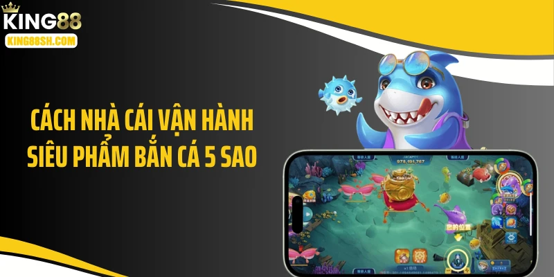 Cách nhà cái vận hành siêu phẩm bắn cá 5 sao