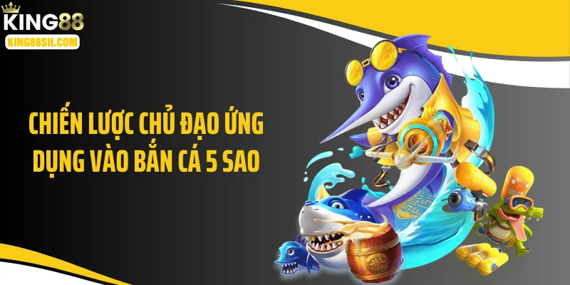 Chiến lược chủ đạo ứng dụng vào bắn cá 5 sao