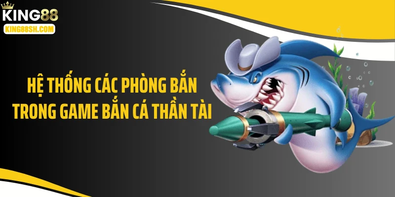 Hệ thống các phòng bắn trong game bắn cá thần tài