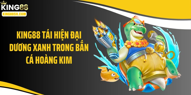 KING88 tái hiện đại dương xanh trong bắn cá hoàng kim