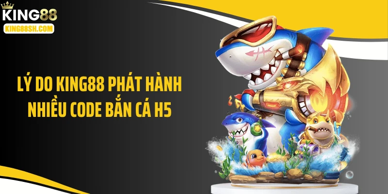 Lý do KING88 phát hành nhiều code bắn cá H5