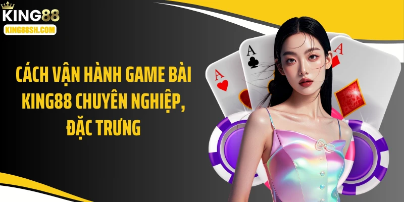 Cách vận hành game bài KING88 chuyên nghiệp, đặc trưng