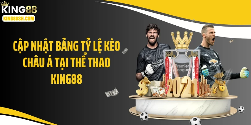 Cập nhật bảng tỷ lệ kèo châu Á tại thể thao KING88