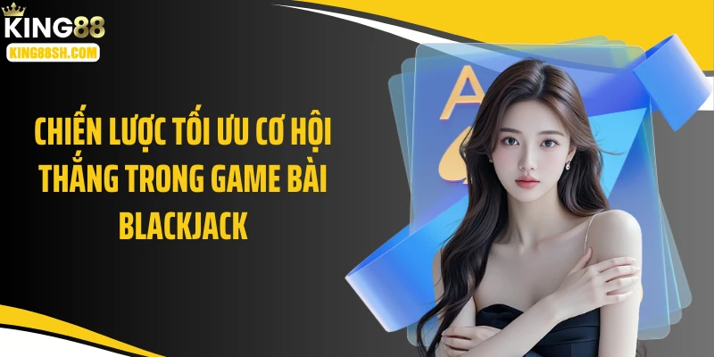 Chiến lược tối ưu cơ hội thắng trong game bài blackjack