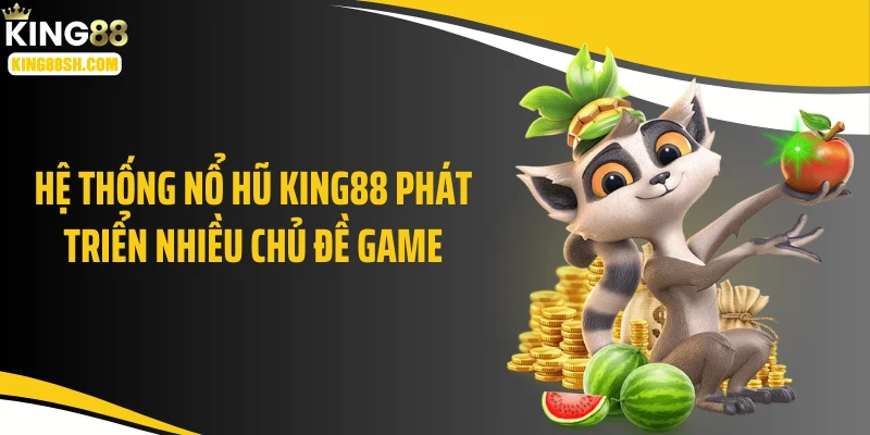 Hệ thống nổ hũ KING88 phát triển nhiều chủ đề game