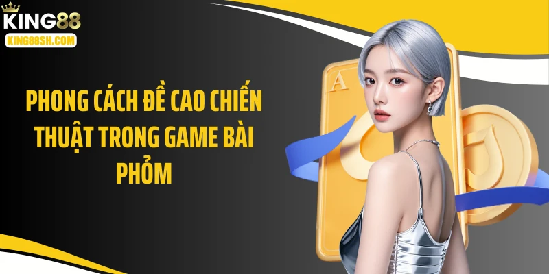 Phong cách đề cao chiến thuật trong game bài phỏm