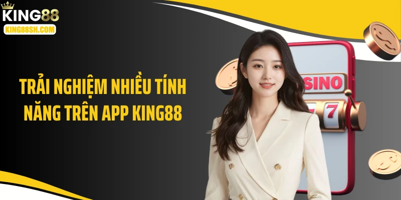 Trải nghiệm nhiều tính năng trên app KING88
