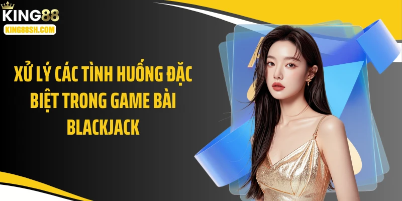 Xử lý các tình huống đặc biệt trong game bài blackjack