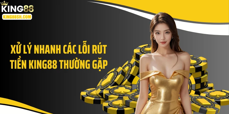 Xử lý nhanh các lỗi rút tiền KING88 thường gặp